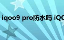 iqoo9 pro防水吗 iQOO9Pro有防水功能吗 