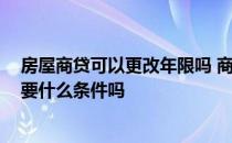 房屋商贷可以更改年限吗 商住房的贷款年限最长是几年 需要什么条件吗 