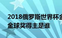 2018俄罗斯世界杯金球奖得主 2018世界杯金球奖得主是谁 