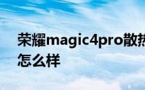 荣耀magic4pro散热 荣耀Magic4pro散热怎么样 