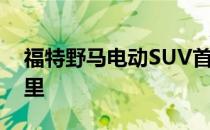 福特野马电动SUV首次亮相 续航里程480公里