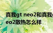 真我gt neo2和真我gt哪个散热好 真我GTNeo2散热怎么样 