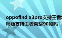 oppofind x3pro支持王者90帧吗 OPPOFindX3Pro摄影师版支持王者荣耀90帧吗 