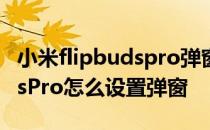 小米flipbudspro弹窗在哪设置 小米FlipBudsPro怎么设置弹窗 