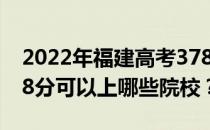 2022年福建高考378分可以报哪些大学？378分可以上哪些院校？