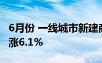 6月份 一线城市新建商品住宅销售价格同比上涨6.1%