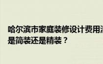 哈尔滨市家庭装修设计费用清单 哈尔滨装修设计预算多少？是简装还是精装？