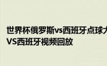 世界杯俄罗斯vs西班牙点球大战 2018世界杯1/8决赛俄罗斯VS西班牙视频回放 