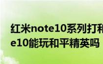 红米note10系列打和平精英的画质 红米note10能玩和平精英吗 