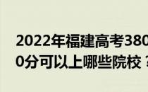 2022年福建高考380分可以报哪些大学？380分可以上哪些院校？