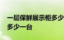 一层保鲜展示柜多少钱一台 保鲜展示柜价格多少一台 