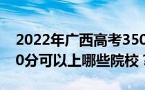 2022年广西高考350分可以报哪些大学？350分可以上哪些院校？