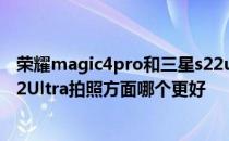 荣耀magic4pro和三星s22ultra 荣耀magic4Pro和三星s22Ultra拍照方面哪个更好 