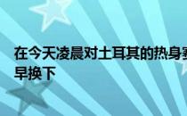 在今天凌晨对土耳其的热身赛中扎尼奥洛只踢了半场就被早早换下