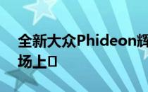 全新大众Phideon辉昂轿车已在中国汽车市场上�