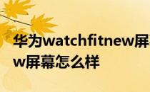 华为watchfitnew屏幕多大 华为watchfitnew屏幕怎么样 