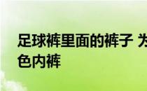 足球裤里面的裤子 为什么足球裤里面有条白色内裤 