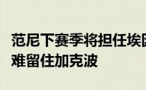 范尼下赛季将担任埃因霍温的主帅但他可能很难留住加克波