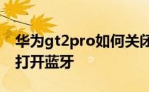 华为gt2pro如何关闭蓝牙 华为GT2Pro怎么打开蓝牙 