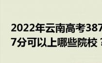 2022年云南高考387分可以报哪些大学？387分可以上哪些院校？