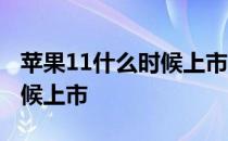 苹果11什么时候上市具体时间 苹果11什么时候上市 