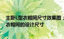 主卧L型衣帽间尺寸效果图；步入式衣帽间的大小；步入式衣帽间的设计尺寸