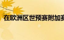 在欧洲区世预赛附加赛中甚至没能走到决赛