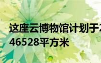 这座云博物馆计划于2024年对公众开放 占地46528平方米