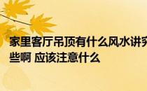 家里客厅吊顶有什么风水讲究 问一下客厅吊顶风水禁忌有哪些啊 应该注意什么 