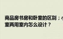 商品房书房和卧室的区别；小户型商品房装修技巧；书房卧室两用室内怎么设计？