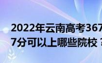 2022年云南高考367分可以报哪些大学？367分可以上哪些院校？