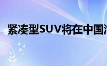 紧凑型SUV将在中国汽车市场第一季度上�