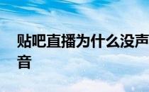 贴吧直播为什么没声音 为什么贴吧直播没声音 