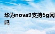 华为nova9支持5g网络么 华为nova9支持5G吗 