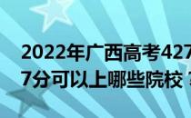 2022年广西高考427分可以报哪些大学？427分可以上哪些院校？