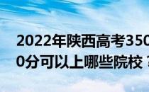 2022年陕西高考350分可以报哪些大学？350分可以上哪些院校？