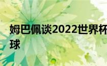 姆巴佩谈2022世界杯 姆巴佩世界杯进了几个球 