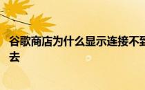 谷歌商店为什么显示连接不到网络 为什么谷歌商店登录不进去 