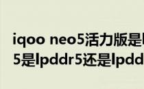 iqoo neo5活力版是lpddr5还是ddr4 iqooz5是lpddr5还是lpddr4 