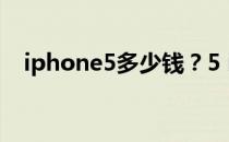 iphone5多少钱？5 iphone5报价和评估