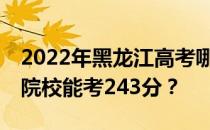 2022年黑龙江高考哪些大学能考243分 哪些院校能考243分？