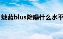 魅蓝blus降噪什么水平 魅蓝blus支持降噪吗 