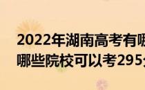 2022年湖南高考有哪些大学能考295分？有哪些院校可以考295分？