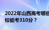 2022年山西高考哪些大学能考310分 哪些院校能考310分？