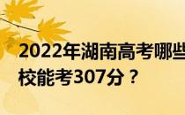 2022年湖南高考哪些大学能考307分 哪些院校能考307分？