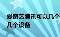 爱奇艺腾讯可以几个设备登录 爱奇艺能登录几个设备 