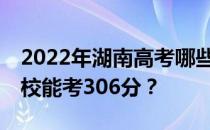 2022年湖南高考哪些大学能考306分 哪些院校能考306分？