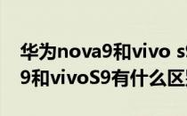 华为nova9和vivo s9建议买哪个 华为Nova9和vivoS9有什么区别 