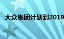 大众集团计划到2019年推出75款电动汽车