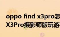 oppo find x3pro怎么拍花好看 OPPOFindX3Pro摄影师版玩游戏怎么样 